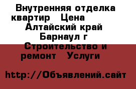 Внутренняя отделка квартир › Цена ­ 1 000 - Алтайский край, Барнаул г. Строительство и ремонт » Услуги   